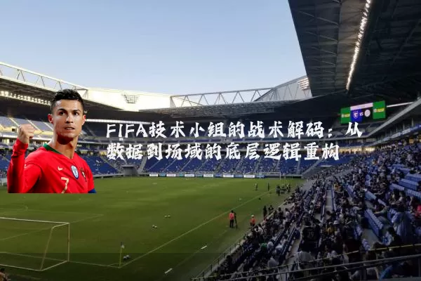 FIFA技术小组的战术解码:从数据到场域的底层逻辑重构