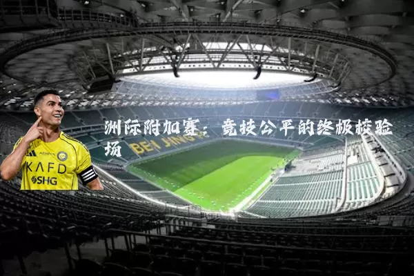 洲际附加赛:竞技公平的终极校验场
