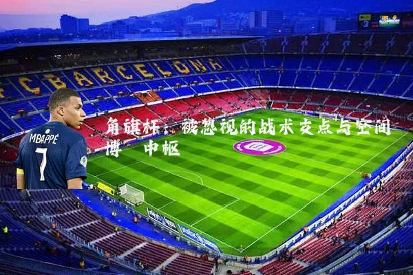 角旗杆：被忽视的战术支点与空间博弈中枢