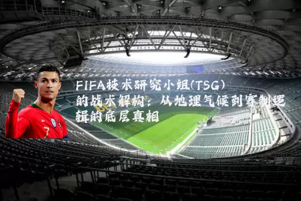 FIFA技术研究小组(TSG)的战术解构：从地理气候到赛制逻辑的底层真相