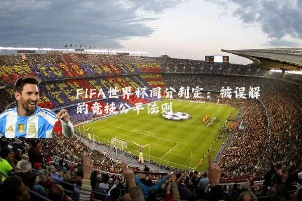 FIFA世界杯同分判定:被误解的竞技公平法则