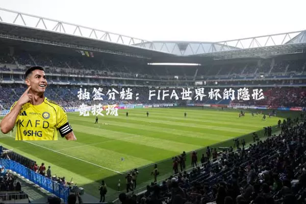 抽签分档:FIFA世界杯的隐形竞技场