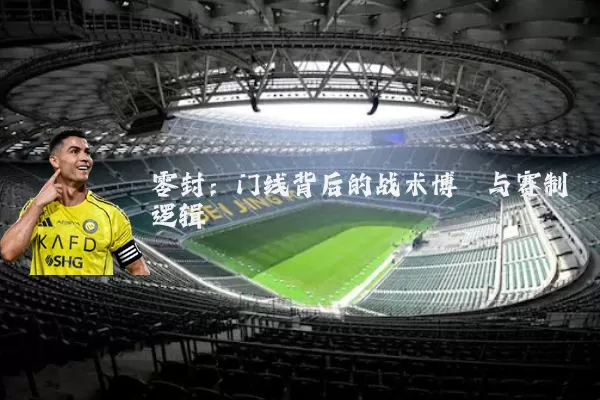 零封:门线背后的战术博弈与赛制逻辑