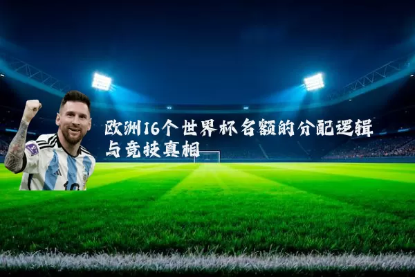 欧洲16个世界杯名额的分配逻辑与竞技真相