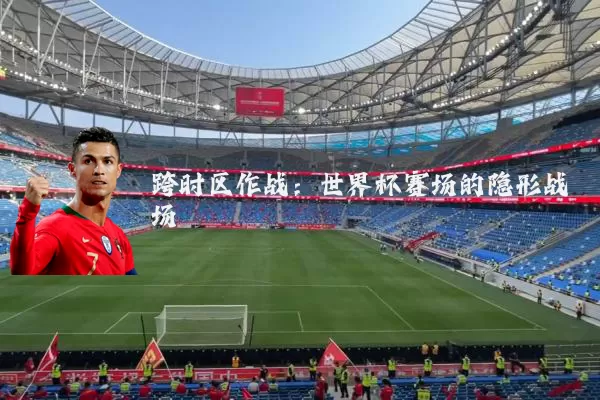 跨时区作战：世界杯赛场的隐形战场