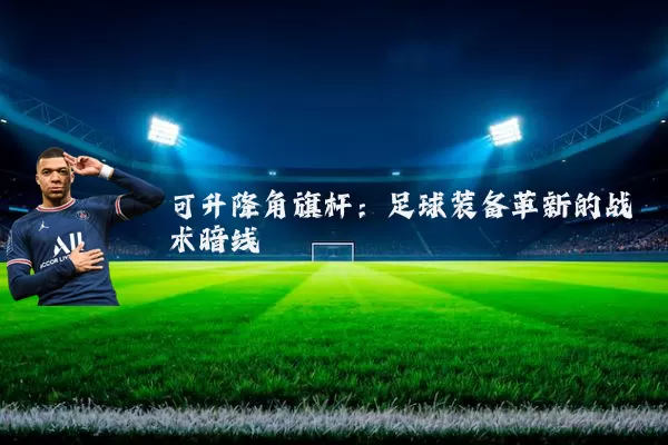 可升降角旗杆:足球装备革新的战术暗线