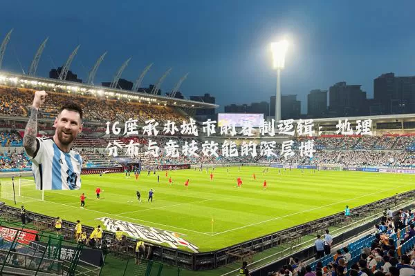 16座承办城市的赛制逻辑：地理分布与竞技效能的深层博弈
