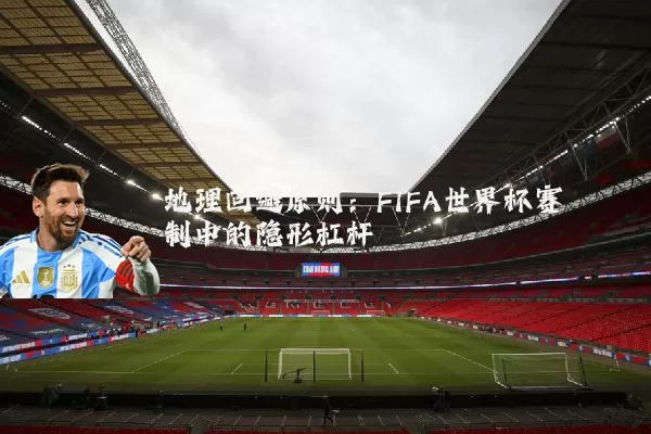 地理回避原则：FIFA世界杯赛制中的隐形杠杆