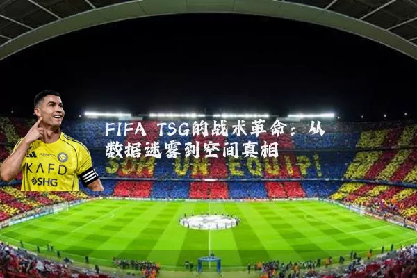 FIFA TSG的战术革命:从数据迷雾到空间真相