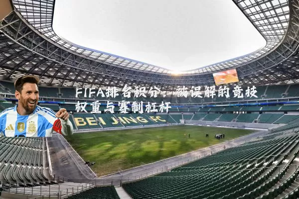 FIFA排名积分:被误解的竞技权重与赛制杠杆