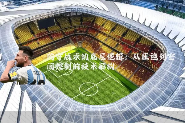 防守战术的底层逻辑:从压迫到空间控制的技术解构