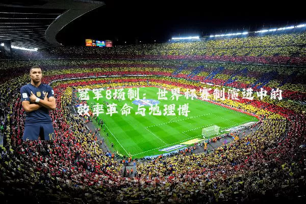冠军8场制：世界杯赛制演进中的效率革命与地理博弈