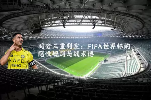 同分三重判定:FIFA世界杯的隐性规则与战术博弈
