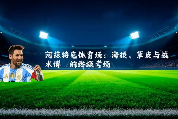 阿兹特克体育场:海拔、草皮与战术博弈的终极考场